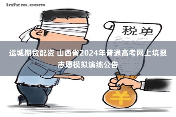 运城期货配资 山西省2024年普通高考网上填报志愿模拟演练公告