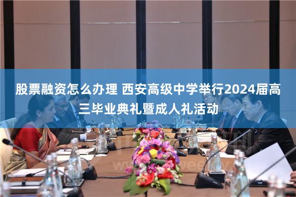 股票融资怎么办理 西安高级中学举行2024届高三毕业典礼暨成人礼活动