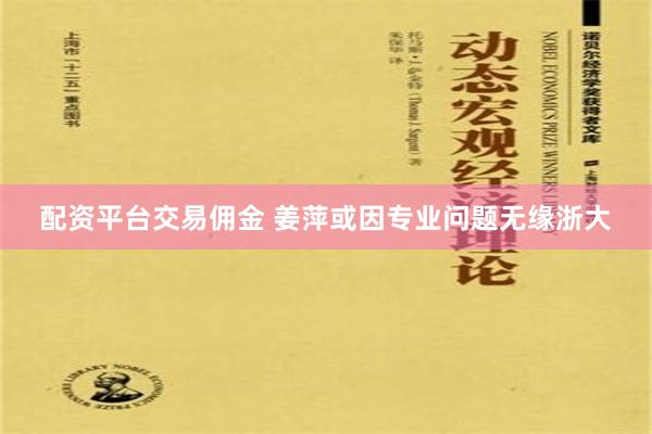 配资平台交易佣金 姜萍或因专业问题无缘浙大