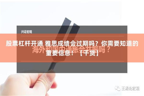 股票杠杆开通 雅思成绩会过期吗？你需要知道的重要信息！【干货】