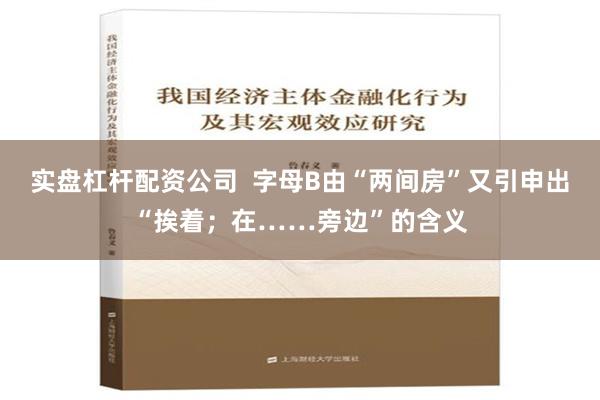 实盘杠杆配资公司  字母B由“两间房”又引申出“挨着；在……旁边”的含义