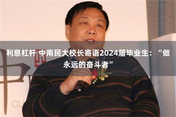 利息杠杆 中南民大校长寄语2024届毕业生：“做永远的奋斗者”