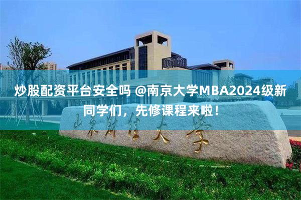 炒股配资平台安全吗 @南京大学MBA2024级新同学们，先修课程来啦！