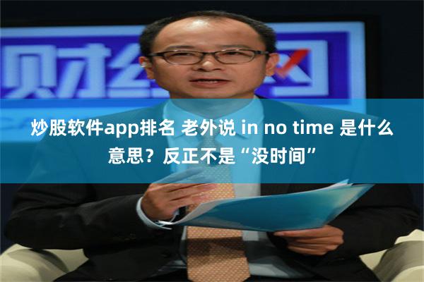 炒股软件app排名 老外说 in no time 是什么意思？反正不是“没时间”