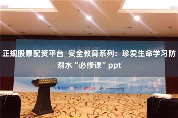 正规股票配资平台  安全教育系列：珍爱生命学习防溺水“必修课”ppt