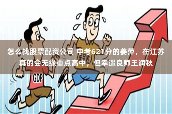 怎么找股票配资公司 中考621分的姜萍，在江苏真的会无缘重点高中，但幸遇良师王润秋