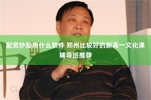 配资炒股用什么软件 郑州比较好的新高一文化课辅导班推荐