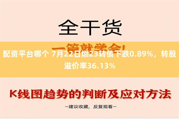 配资平台哪个 7月22日燃23转债下跌0.89%，转股溢价率36.13%