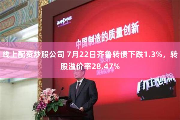 线上配资炒股公司 7月22日齐鲁转债下跌1.3%，转股溢价率28.47%