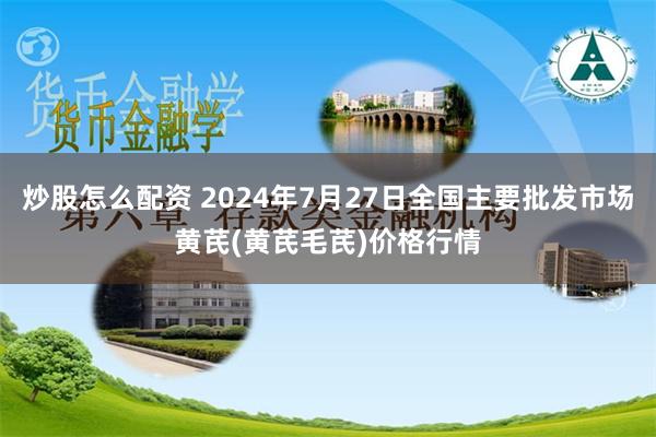 炒股怎么配资 2024年7月27日全国主要批发市场黄芪(黄芪毛芪)价格行情