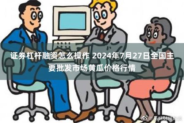 证券杠杆融资怎么操作 2024年7月27日全国主要批发市场黄瓜价格行情