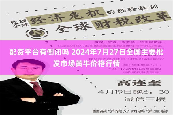 配资平台有倒闭吗 2024年7月27日全国主要批发市场黄牛价格行情