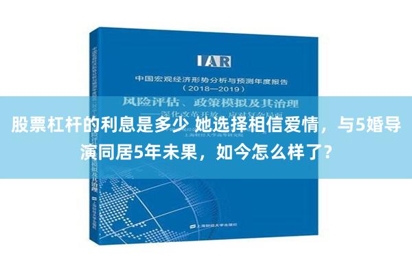 股票杠杆的利息是多少 她选择相信爱情，与5婚导演同居5年未果，如今怎么样了？