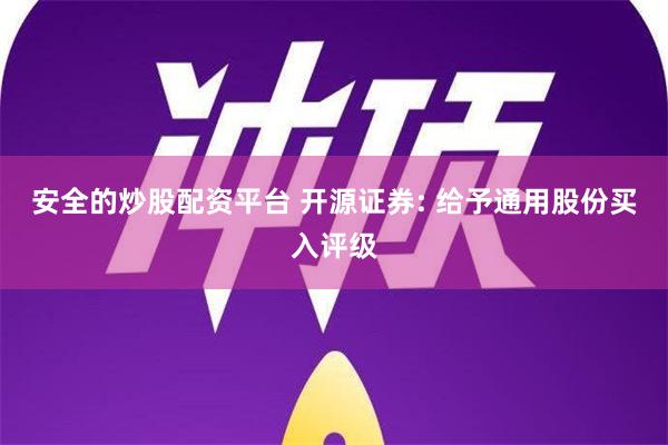 安全的炒股配资平台 开源证券: 给予通用股份买入评级