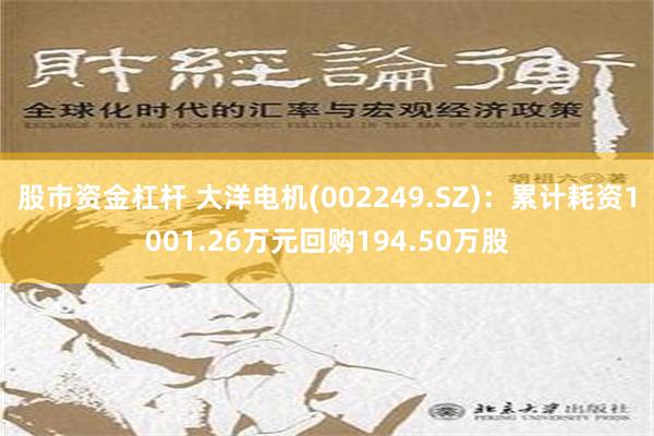 股市资金杠杆 大洋电机(002249.SZ)：累计耗资1001.26万元回购194.50万股