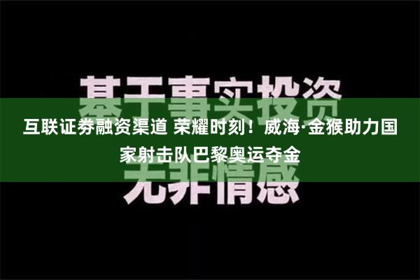 互联证劵融资渠道 荣耀时刻！威海·金猴助力国家射击队巴黎奥运夺金