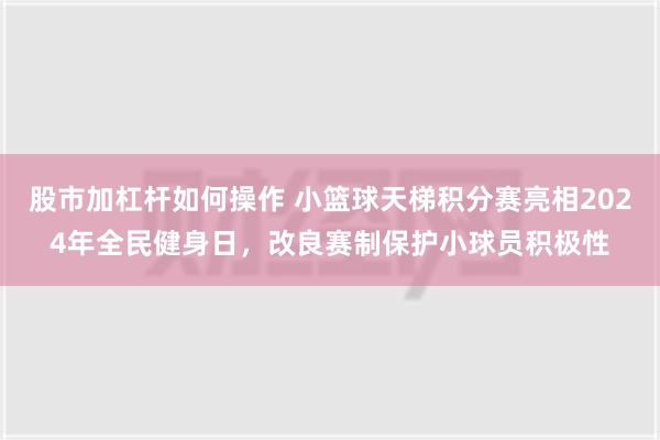 股市加杠杆如何操作 小篮球天梯积分赛亮相2024年全民健身日，改良赛制保护小球员积极性