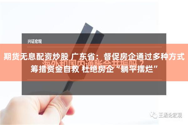 期货无息配资炒股 广东省：督促房企通过多种方式筹措资金自救 杜绝房企“躺平摆烂”