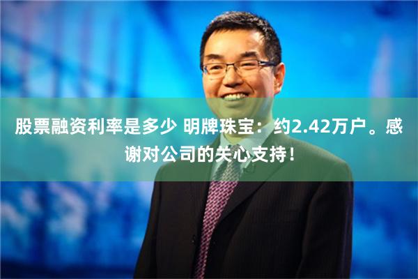 股票融资利率是多少 明牌珠宝：约2.42万户。感谢对公司的关心支持！