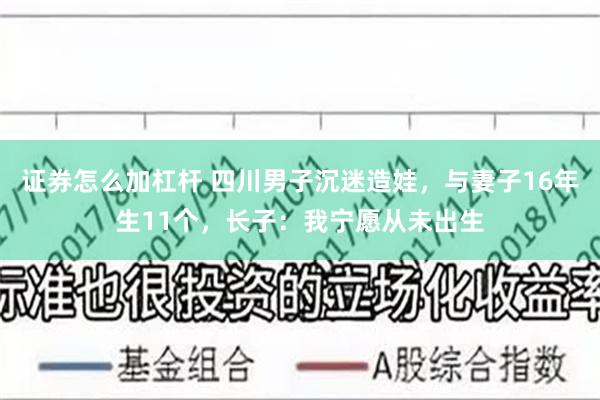 证券怎么加杠杆 四川男子沉迷造娃，与妻子16年生11个，长子：我宁愿从未出生