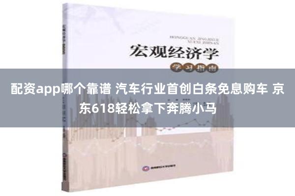 配资app哪个靠谱 汽车行业首创白条免息购车 京东618轻松拿下奔腾小马