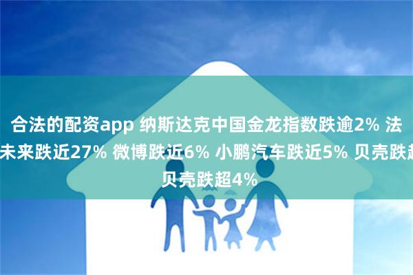 合法的配资app 纳斯达克中国金龙指数跌逾2% 法拉第未来跌近27% 微博跌近6% 小鹏汽车跌近5% 贝壳跌超4%