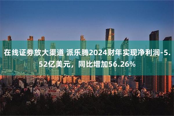 在线证劵放大渠道 派乐腾2024财年实现净利润-5.52亿美元，同比增加56.26%