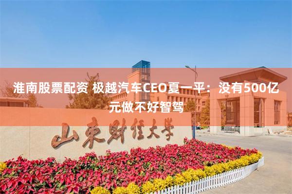 淮南股票配资 极越汽车CEO夏一平：没有500亿元做不好智驾