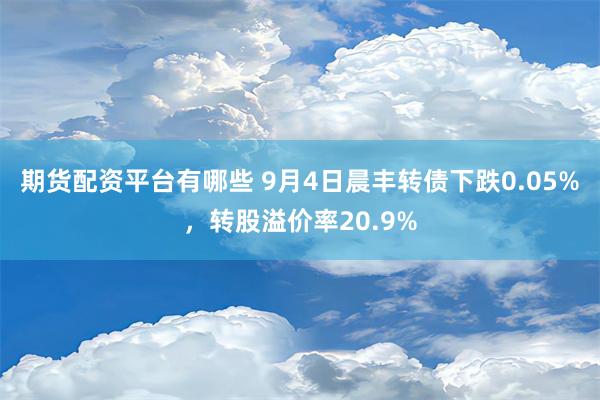 期货配资平台有哪些 9月4日晨丰转债下跌0.05%，转股溢价率20.9%