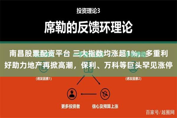 南昌股票配资平台 三大指数均涨超1%，多重利好助力地产再掀高潮，保利、万科等巨头罕见涨停