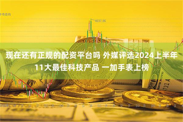 现在还有正规的配资平台吗 外媒评选2024上半年11大最佳科技产品 一加手表上榜