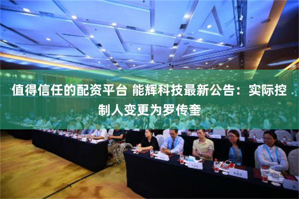 值得信任的配资平台 能辉科技最新公告：实际控制人变更为罗传奎