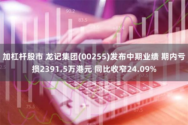 加杠杆股市 龙记集团(00255)发布中期业绩 期内亏损2391.5万港元 同比收窄24.09%