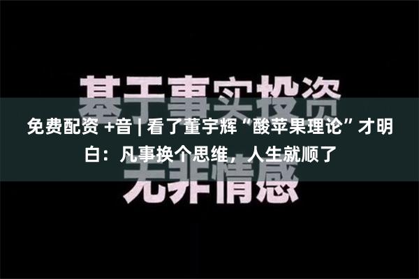 免费配资 +音 | 看了董宇辉“酸苹果理论”才明白：凡事换个思维，人生就顺了