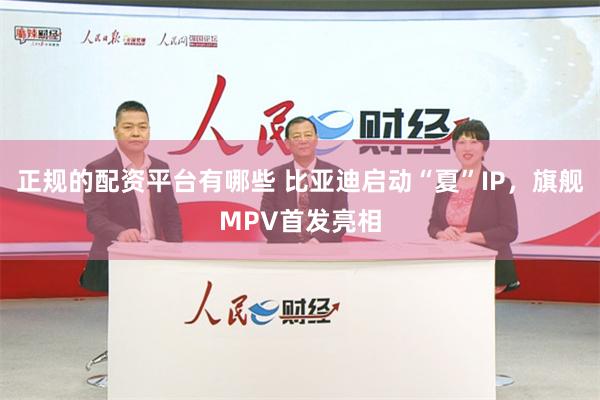 正规的配资平台有哪些 比亚迪启动“夏”IP，旗舰MPV首发亮相