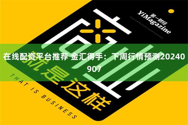 在线配资平台推荐 金汇得手：下周行情预测20240907