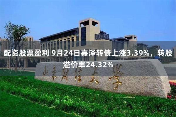 配资股票盈利 9月24日嘉泽转债上涨3.39%，转股溢价率24.32%