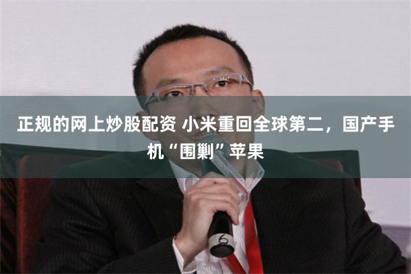 正规的网上炒股配资 小米重回全球第二，国产手机“围剿”苹果