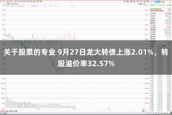 关于股票的专业 9月27日龙大转债上涨2.01%，转股溢价率32.57%