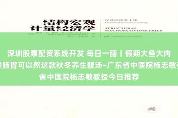 深圳股票配资系统开发 每日一膳丨假期大鱼大肉吃腻了？调理肠胃可以熬这款秋冬养生靓汤~广东省中医院杨志敏教授今日推荐