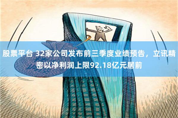 股票平台 32家公司发布前三季度业绩预告，立讯精密以净利润上限92.18亿元居前