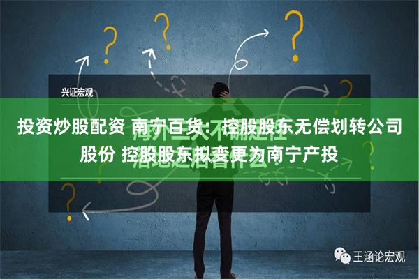 投资炒股配资 南宁百货：控股股东无偿划转公司股份 控股股东拟变更为南宁产投