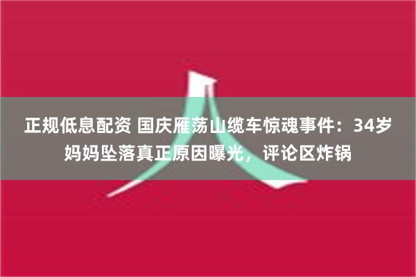 正规低息配资 国庆雁荡山缆车惊魂事件：34岁妈妈坠落真正原因曝光，评论区炸锅