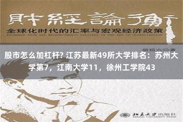 股市怎么加杠杆? 江苏最新49所大学排名：苏州大学第7，江南大学11，徐州工学院43