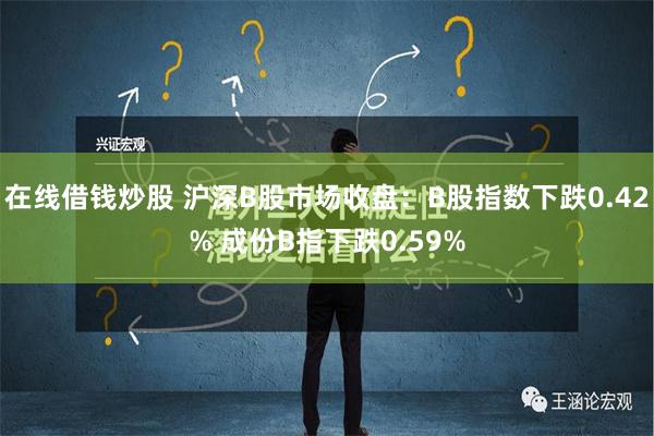 在线借钱炒股 沪深B股市场收盘：B股指数下跌0.42% 成份B指下跌0.59%