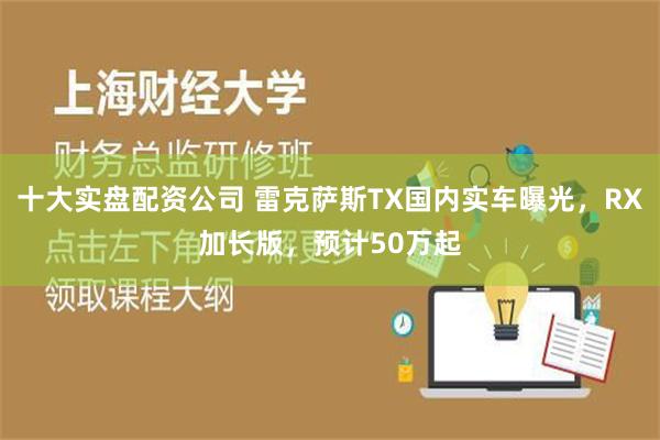 十大实盘配资公司 雷克萨斯TX国内实车曝光，RX加长版，预计50万起