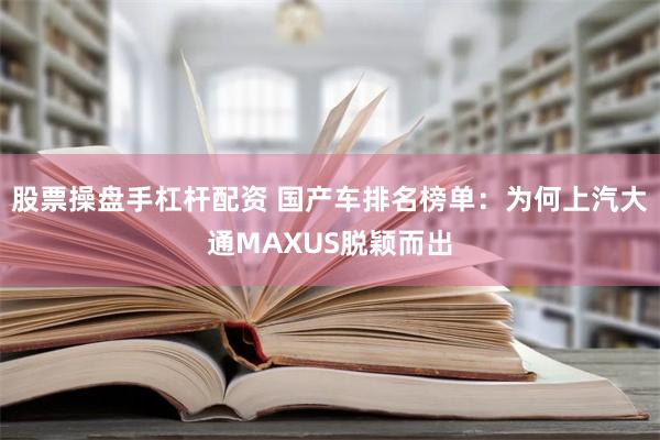 股票操盘手杠杆配资 国产车排名榜单：为何上汽大通MAXUS脱颖而出