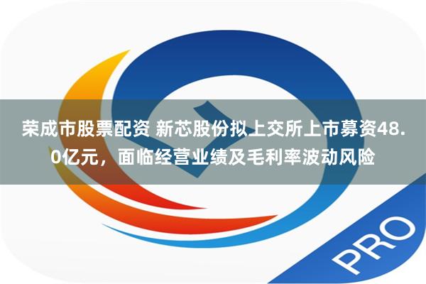 荣成市股票配资 新芯股份拟上交所上市募资48.0亿元，面临经营业绩及毛利率波动风险