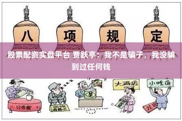 股票配资实盘平台 贾跃亭：我不是骗子，我没骗到过任何钱