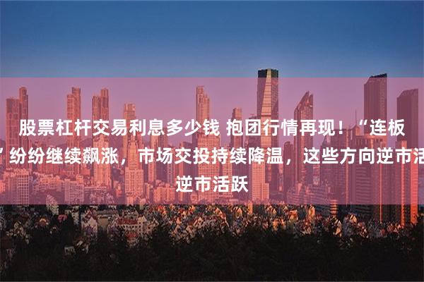 股票杠杆交易利息多少钱 抱团行情再现！“连板牛”纷纷继续飙涨，市场交投持续降温，这些方向逆市活跃